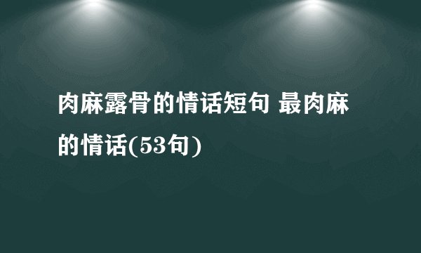 肉麻露骨的情话短句 最肉麻的情话(53句)
