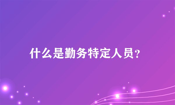 什么是勤务特定人员？
