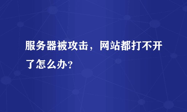服务器被攻击，网站都打不开了怎么办？