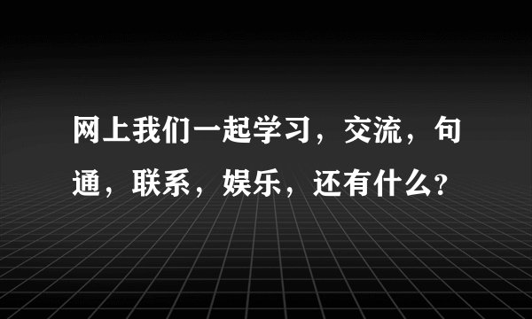网上我们一起学习，交流，句通，联系，娱乐，还有什么？