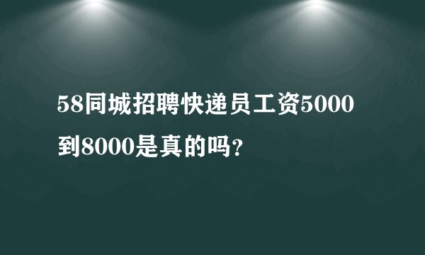 58同城招聘快递员工资5000到8000是真的吗？