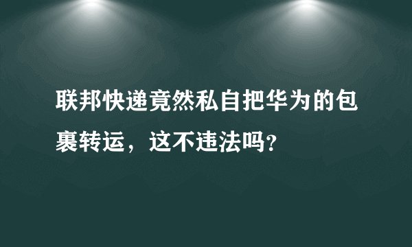 联邦快递竟然私自把华为的包裹转运，这不违法吗？