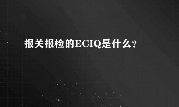 报关报检的ECIQ是什么？