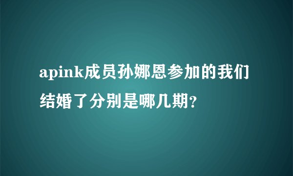 apink成员孙娜恩参加的我们结婚了分别是哪几期？