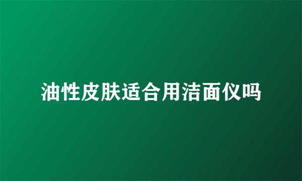 油性皮肤适合用洁面仪吗