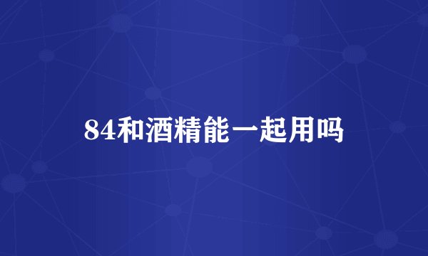 84和酒精能一起用吗