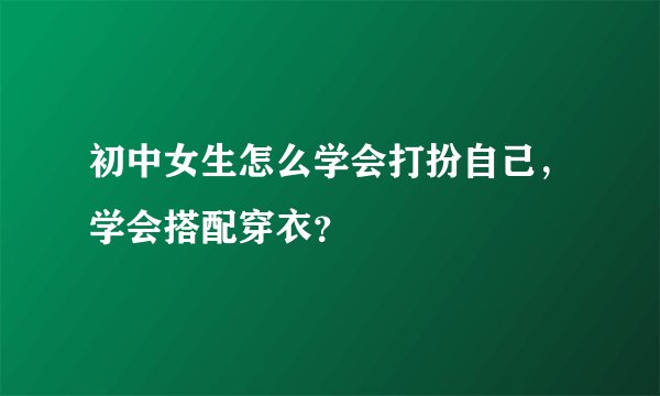 初中女生怎么学会打扮自己，学会搭配穿衣？