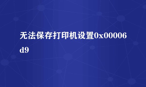 无法保存打印机设置0x00006d9
