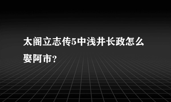 太阁立志传5中浅井长政怎么娶阿市？