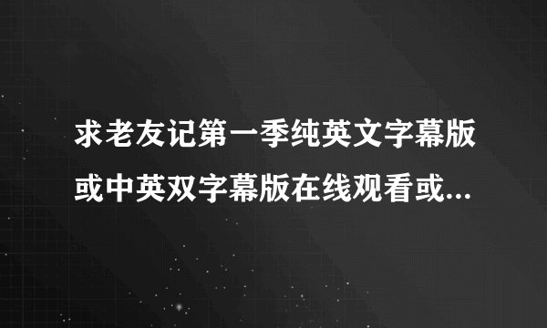 求老友记第一季纯英文字幕版或中英双字幕版在线观看或下载，不胜感激。