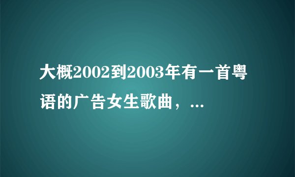 大概2002到2003年有一首粤语的广告女生歌曲，好像是喜力啤酒的，大概歌