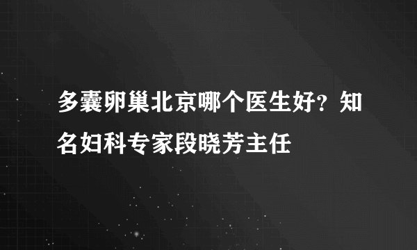 多囊卵巢北京哪个医生好？知名妇科专家段晓芳主任