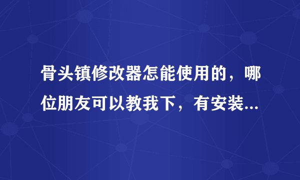 骨头镇修改器怎能使用的，哪位朋友可以教我下，有安装包也顺便给我一个哈，小弟感激不尽