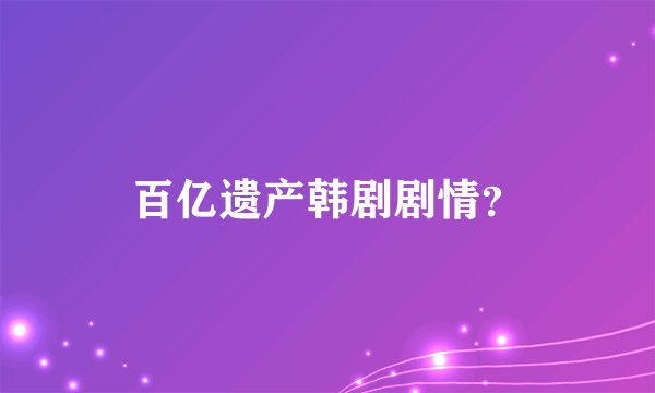 百亿遗产韩剧剧情？
