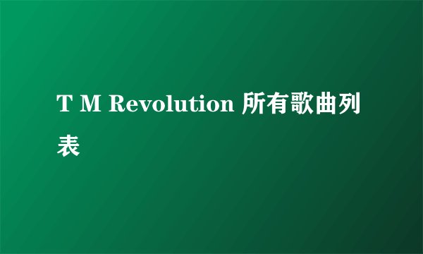 T M Revolution 所有歌曲列表