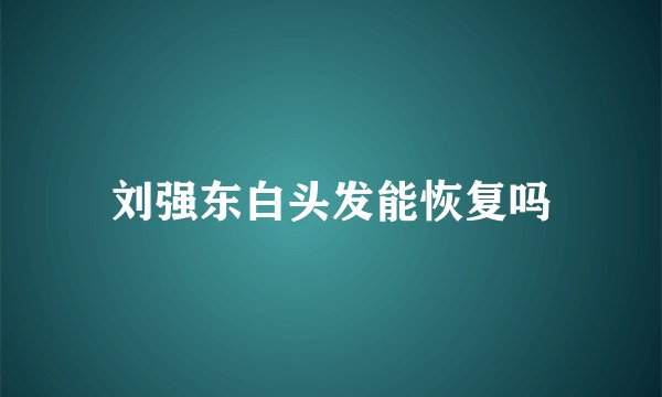刘强东白头发能恢复吗