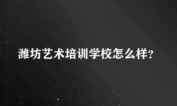 潍坊艺术培训学校怎么样？