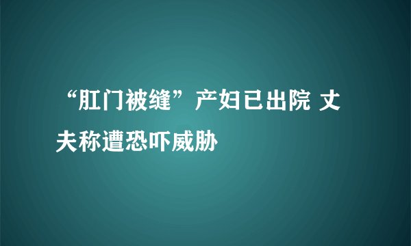 “肛门被缝”产妇已出院 丈夫称遭恐吓威胁
