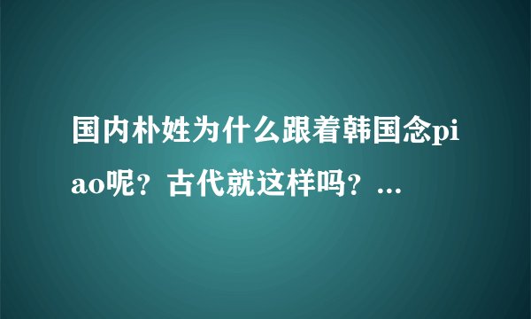 国内朴姓为什么跟着韩国念piao呢？古代就这样吗？瞎胡闹的吧？