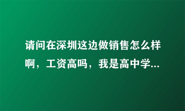 请问在深圳这边做销售怎么样啊，工资高吗，我是高中学历，做销售可以吗？