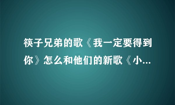 筷子兄弟的歌《我一定要得到你》怎么和他们的新歌《小水果》的旋律这么像，不会是一个旋律吧？