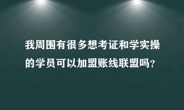 我周围有很多想考证和学实操的学员可以加盟账线联盟吗？