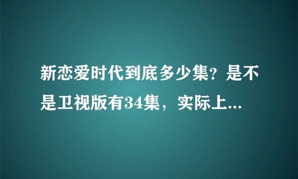 新恋爱时代到底多少集？是不是卫视版有34集，实际上完整版有36集呢？？