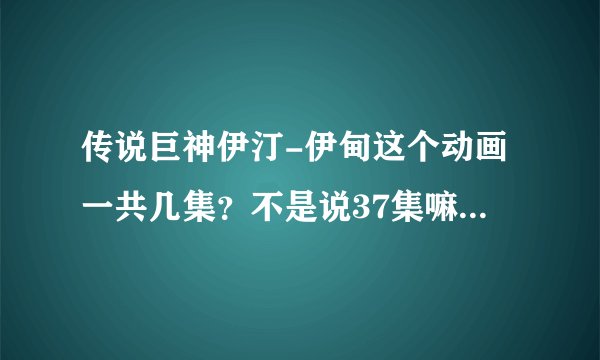 传说巨神伊汀-伊甸这个动画一共几集？不是说37集嘛，为什么网上只有到4集，求全集下载地址啊