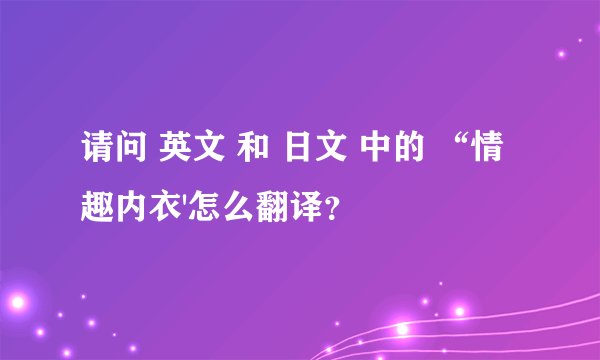 请问 英文 和 日文 中的 “情趣内衣'怎么翻译？
