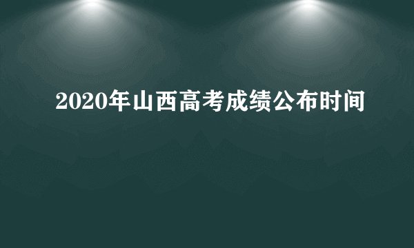 2020年山西高考成绩公布时间