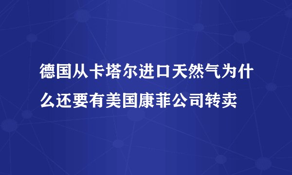 德国从卡塔尔进口天然气为什么还要有美国康菲公司转卖