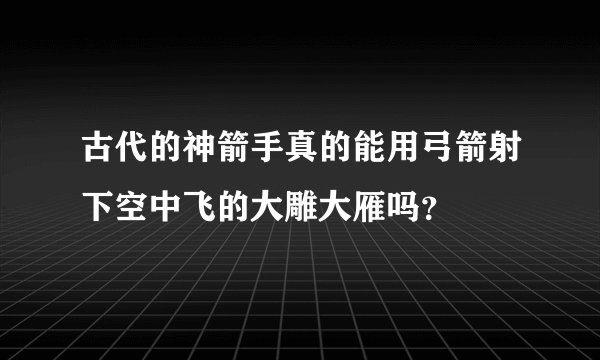 古代的神箭手真的能用弓箭射下空中飞的大雕大雁吗？