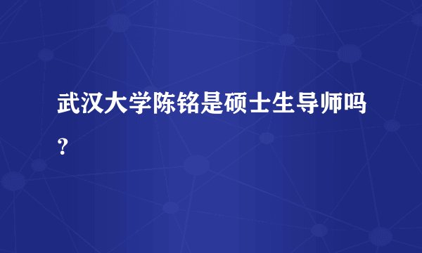 武汉大学陈铭是硕士生导师吗？