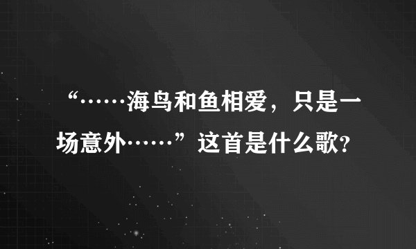 “……海鸟和鱼相爱，只是一场意外……”这首是什么歌？