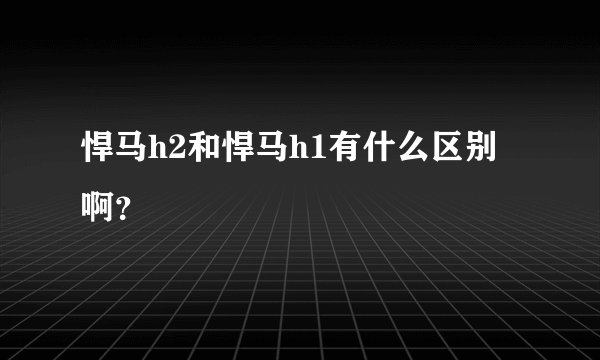 悍马h2和悍马h1有什么区别啊？