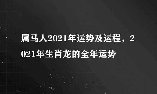 属马人2021年运势及运程，2021年生肖龙的全年运势