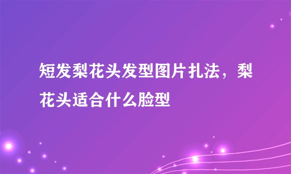 短发梨花头发型图片扎法，梨花头适合什么脸型