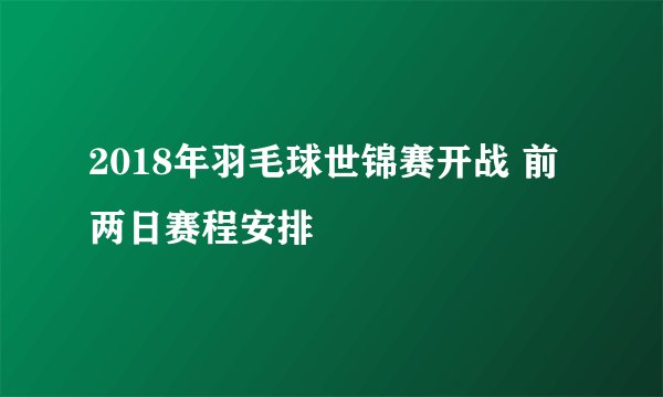 2018年羽毛球世锦赛开战 前两日赛程安排