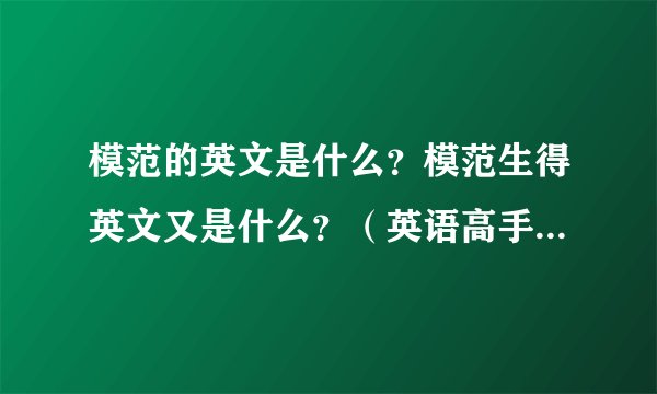 模范的英文是什么？模范生得英文又是什么？（英语高手帮忙啊。急急急！！！）
