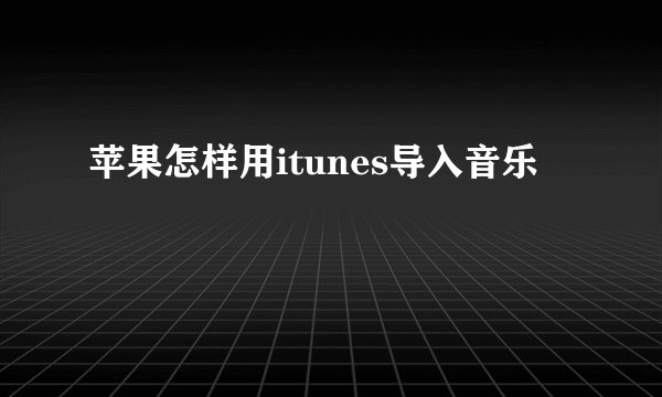 苹果怎样用itunes导入音乐