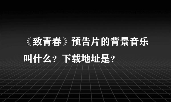 《致青春》预告片的背景音乐叫什么？下载地址是？