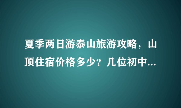 夏季两日游泰山旅游攻略，山顶住宿价格多少？几位初中学生，一趟下来大约需要在泰山花费多少钱..