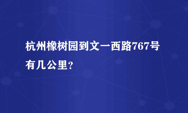 杭州橡树园到文一西路767号有几公里？