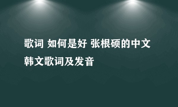 歌词 如何是好 张根硕的中文韩文歌词及发音