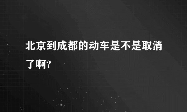 北京到成都的动车是不是取消了啊?