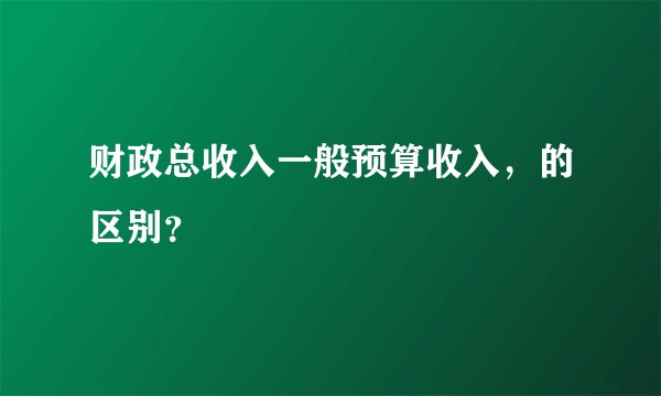 财政总收入一般预算收入，的区别？