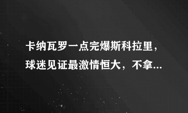 卡纳瓦罗一点完爆斯科拉里，球迷见证最激情恒大，不拿冠军又如何？