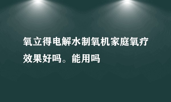 氧立得电解水制氧机家庭氧疗效果好吗。能用吗