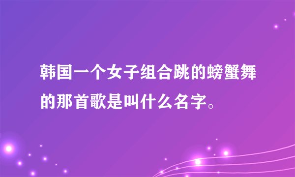 韩国一个女子组合跳的螃蟹舞的那首歌是叫什么名字。