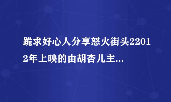跪求好心人分享怒火街头22012年上映的由胡杏儿主演的免费高清百度云资源